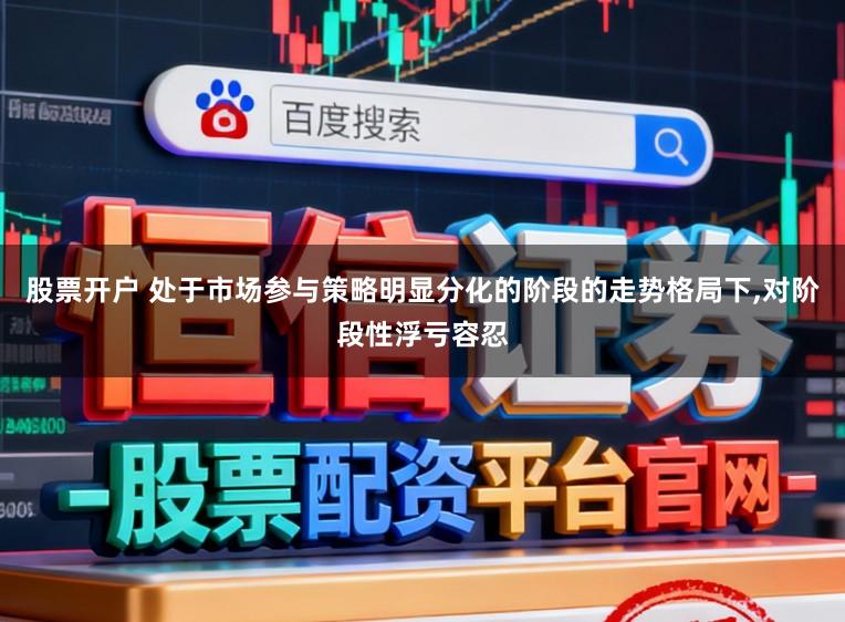 股票开户 处于市场参与策略明显分化的阶段的走势格局下,对阶段性浮亏容忍