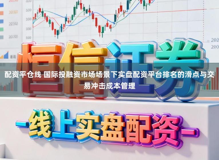 配资平仓线 国际投融资市场场景下实盘配资平台排名的滑点与交易冲击成本管理