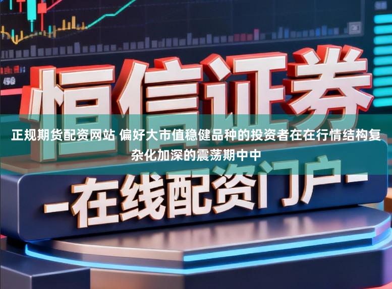 正规期货配资网站 偏好大市值稳健品种的投资者在在行情结构复杂化加深的震荡期中中