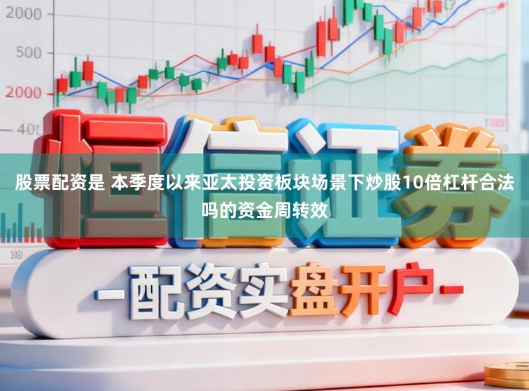 股票配资是 本季度以来亚太投资板块场景下炒股10倍杠杆合法吗的资金周转效