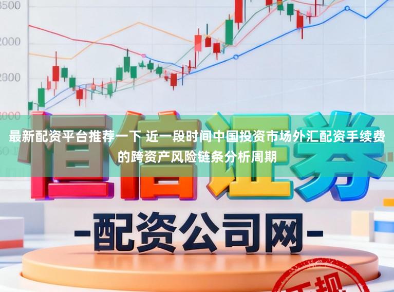最新配资平台推荐一下 近一段时间中国投资市场外汇配资手续费的跨资产风险链条分析周期
