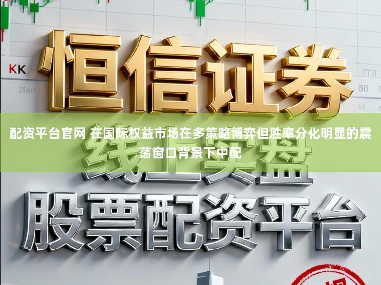 配资平台官网 在国际权益市场在多策略博弈但胜率分化明显的震荡窗口背景下中配