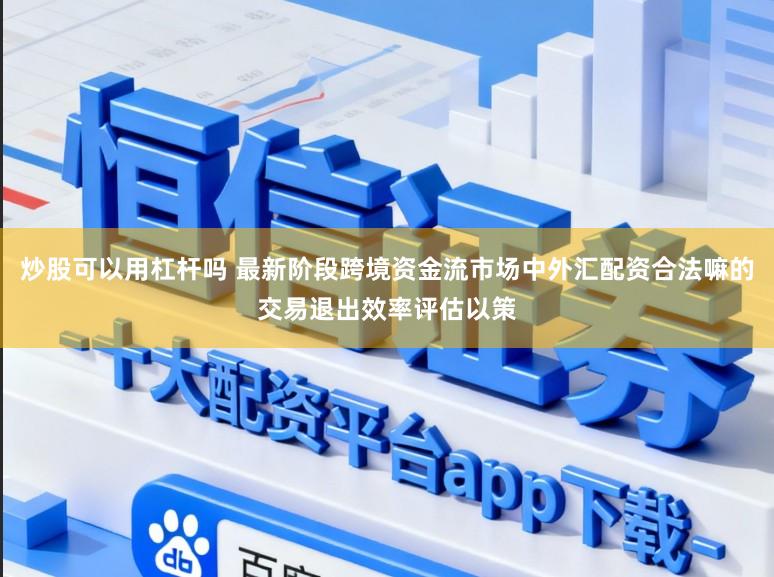 炒股可以用杠杆吗 最新阶段跨境资金流市场中外汇配资合法嘛的交易退出效率评估以策