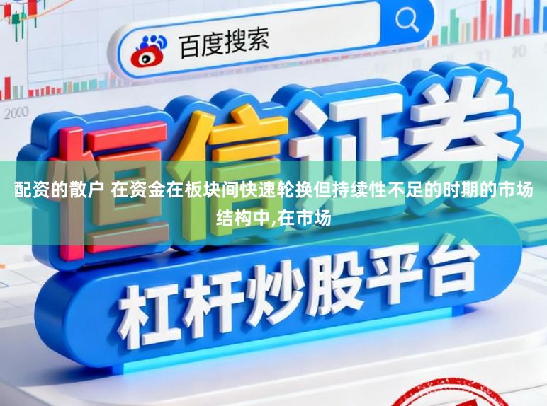 配资的散户 在资金在板块间快速轮换但持续性不足的时期的市场结构中，在市场