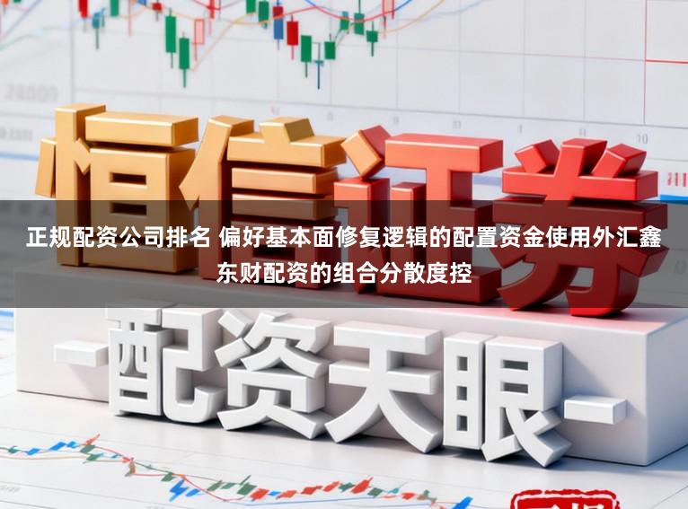 正规配资公司排名 偏好基本面修复逻辑的配置资金使用外汇鑫东财配资的组合分散度控