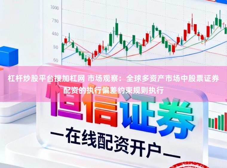 杠杆炒股平台搜加杠网 市场观察：全球多资产市场中股票证券配资的执行偏差约束规则执行
