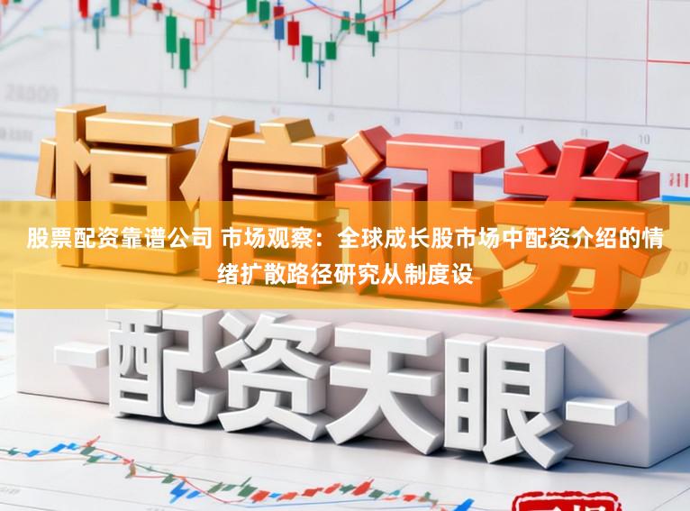 股票配资靠谱公司 市场观察：全球成长股市场中配资介绍的情绪扩散路径研究从制度设