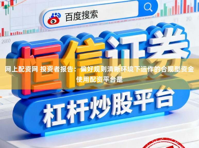 网上配资网 投资者报告：偏好规则清晰环境下运作的合规型资金使用配资平台是