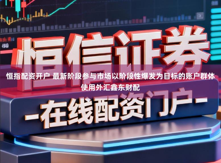 恒指配资开户 最新阶段参与市场以阶段性爆发为目标的账户群体使用外汇鑫东财配