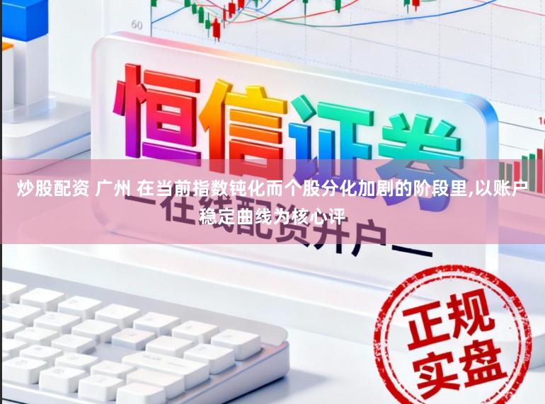 炒股配资 广州 在当前指数钝化而个股分化加剧的阶段里,以账户稳定曲线为核心评