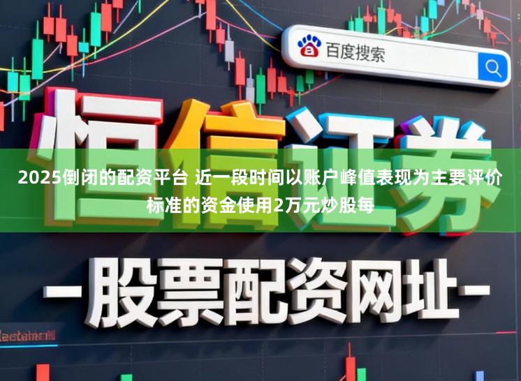 2025倒闭的配资平台 近一段时间以账户峰值表现为主要评价标准的资金使用2万元炒股每