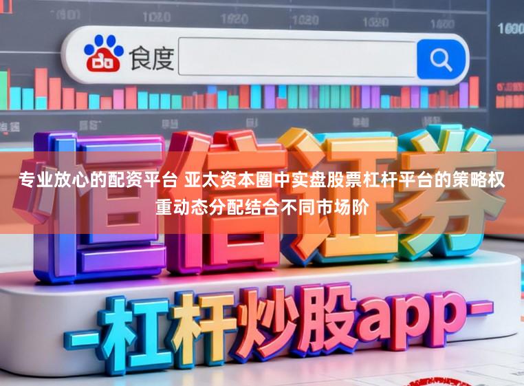 专业放心的配资平台 亚太资本圈中实盘股票杠杆平台的策略权重动态分配结合不同市场阶