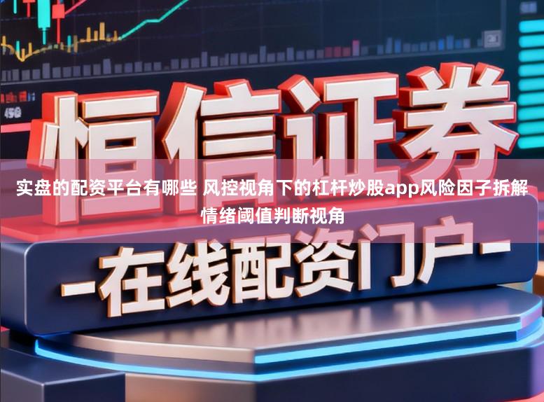 实盘的配资平台有哪些 风控视角下的杠杆炒股app风险因子拆解情绪阈值判断视角