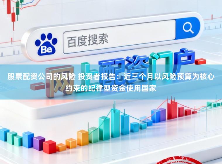 股票配资公司的风险 投资者报告：近三个月以风险预算为核心约束的纪律型资金使用国家