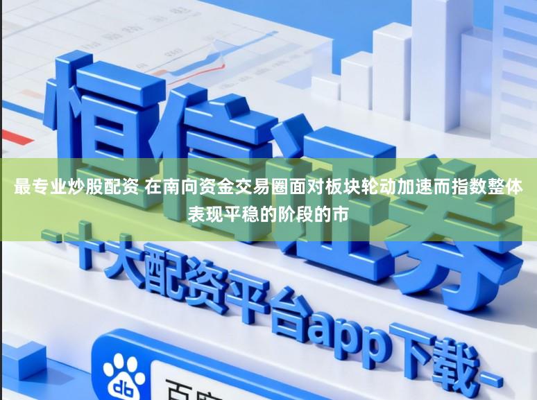 最专业炒股配资 在南向资金交易圈面对板块轮动加速而指数整体表现平稳的阶段的市