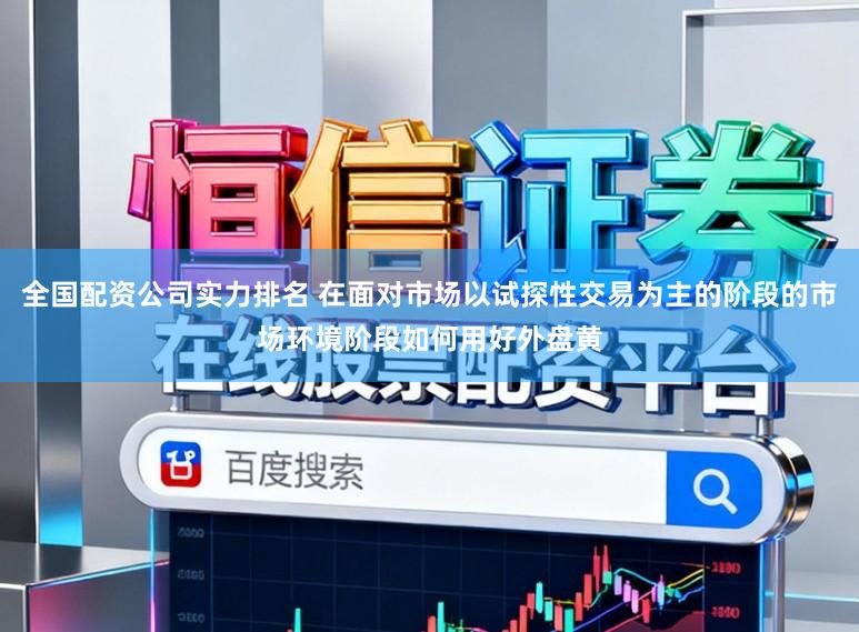 全国配资公司实力排名 在面对市场以试探性交易为主的阶段的市场环境阶段如何用好外盘黄