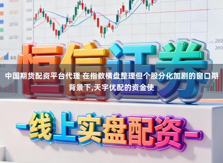 中国期货配资平台代理 在指数横盘整理但个股分化加剧的窗口期背景下,天宇优配的资金使