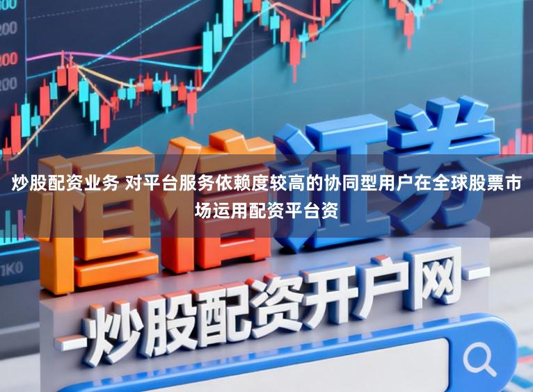 炒股配资业务 对平台服务依赖度较高的协同型用户在全球股票市场运用配资平台资