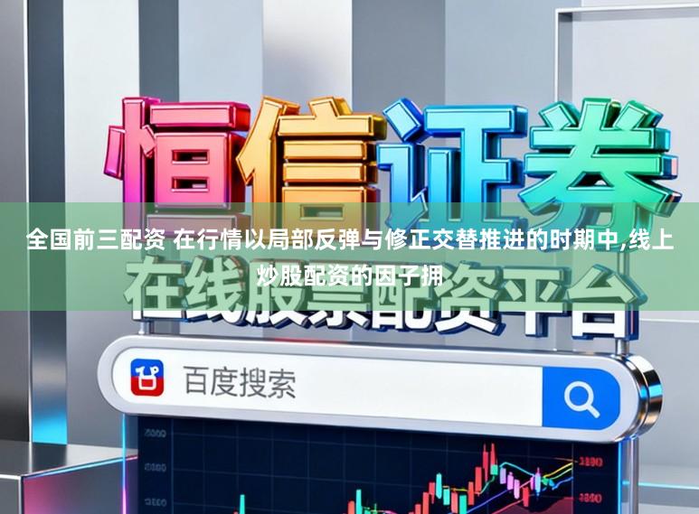 全国前三配资 在行情以局部反弹与修正交替推进的时期中，线上炒股配资的因子拥