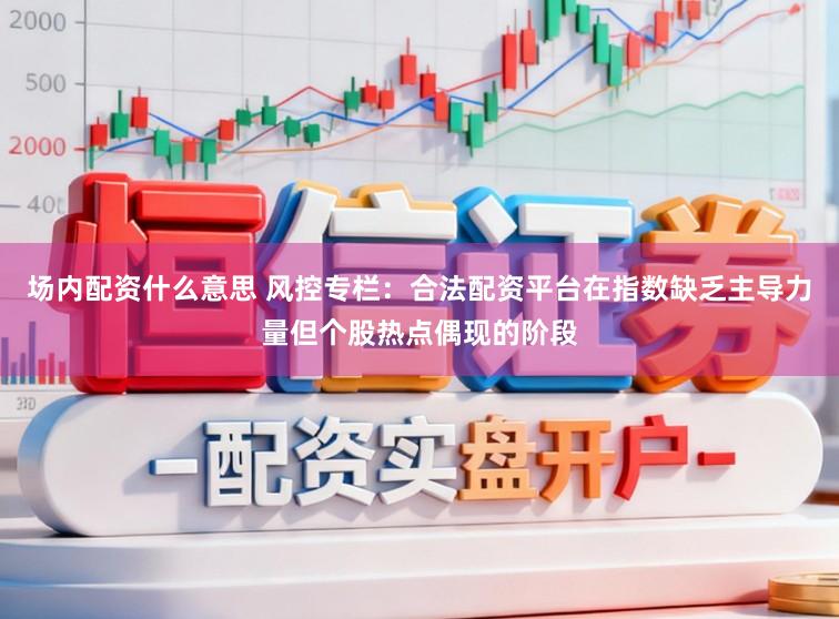 场内配资什么意思 风控专栏：合法配资平台在指数缺乏主导力量但个股热点偶现的阶段
