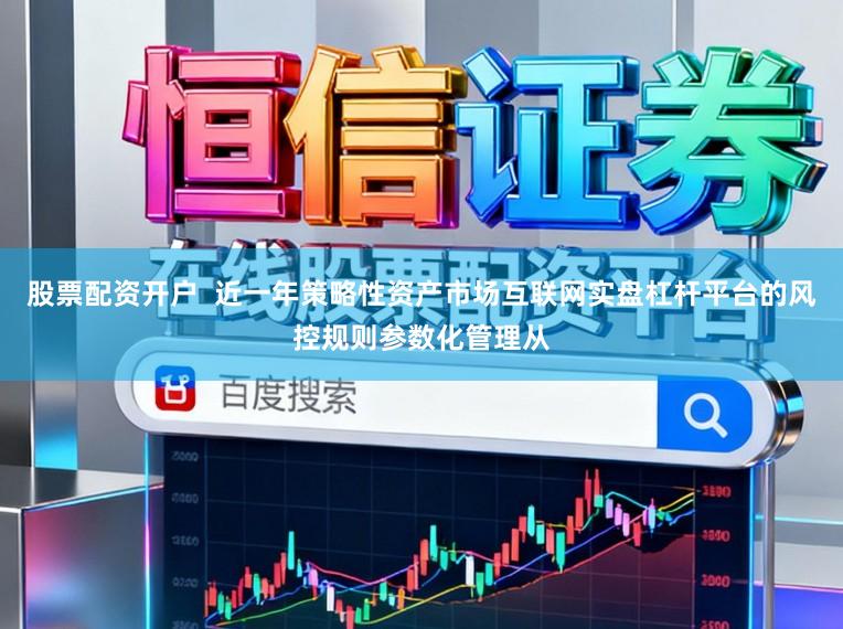 股票配资开户  近一年策略性资产市场互联网实盘杠杆平台的风控规则参数化管理从