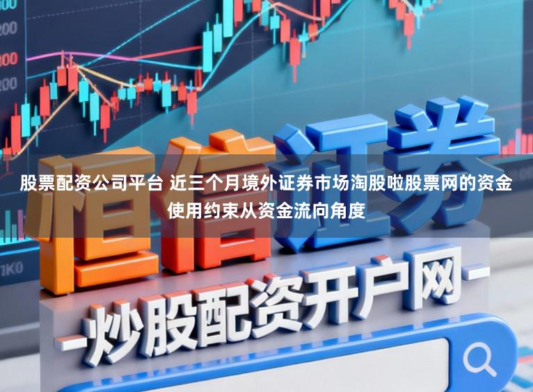 股票配资公司平台 近三个月境外证券市场淘股啦股票网的资金使用约束从资金流向角度