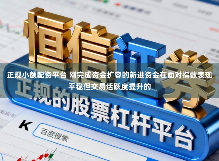 正规小额配资平台 刚完成资金扩容的新进资金在面对指数表现平稳但交易活跃度提升的