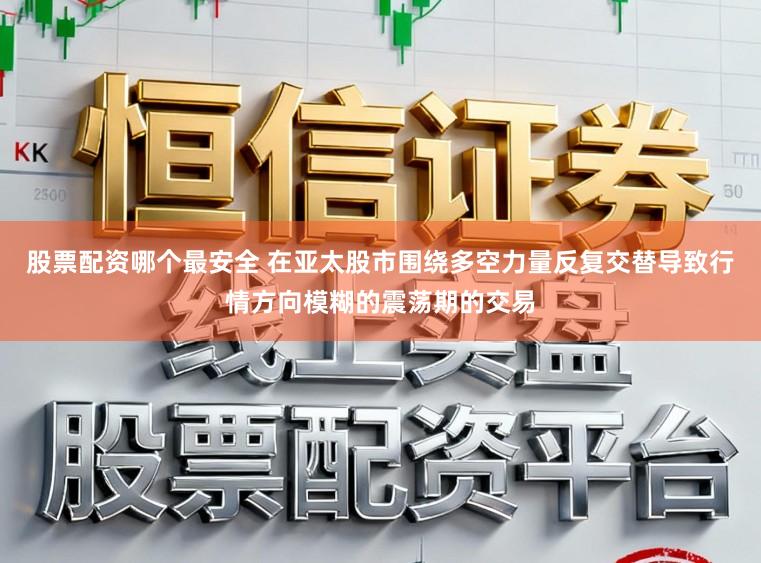 股票配资哪个最安全 在亚太股市围绕多空力量反复交替导致行情方向模糊的震荡期的交易