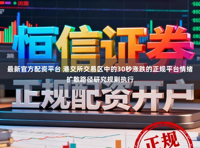 最新官方配资平台 港交所交易区中的30秒涨跌的正规平台情绪扩散路径研究规则执行