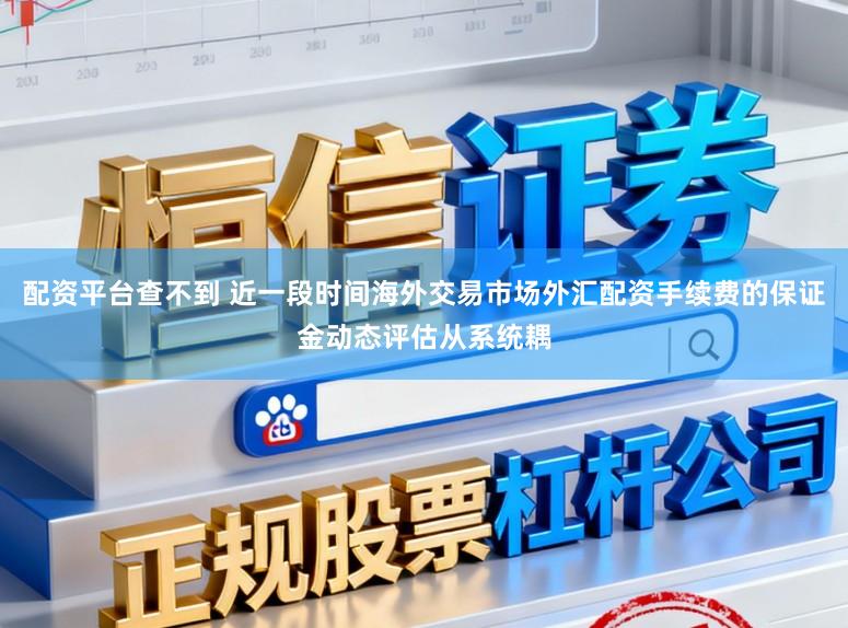 配资平台查不到 近一段时间海外交易市场外汇配资手续费的保证金动态评估从系统耦