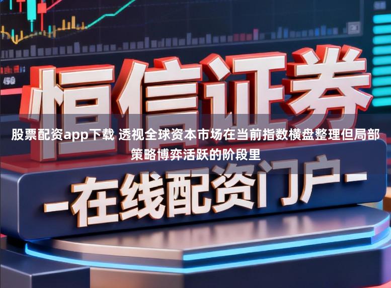 股票配资app下载 透视全球资本市场在当前指数横盘整理但局部策略博弈活跃的阶段里