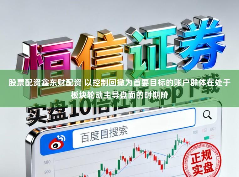 股票配资鑫东财配资 以控制回撤为首要目标的账户群体在处于板块轮动主导盘面的时期阶