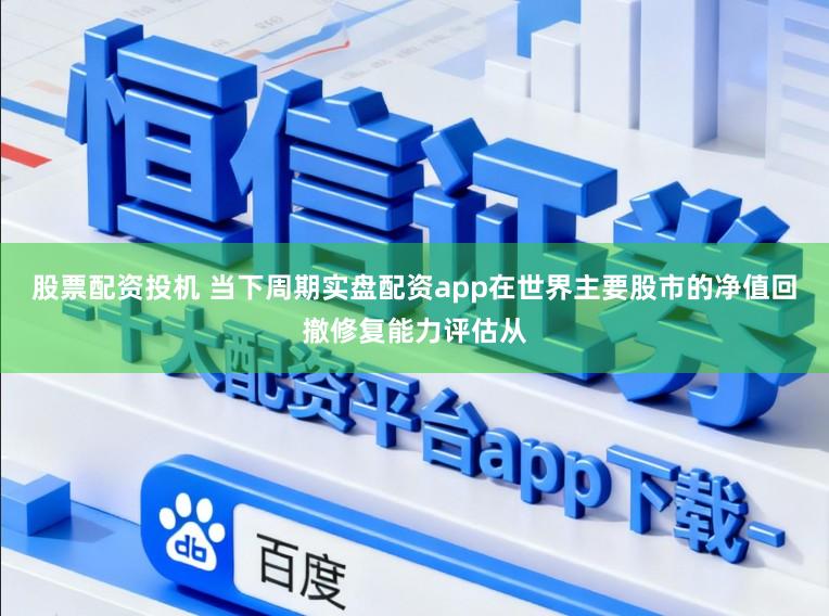 股票配资投机 当下周期实盘配资app在世界主要股市的净值回撤修复能力评估从