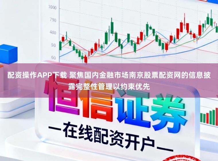配资操作APP下载 聚焦国内金融市场南京股票配资网的信息披露完整性管理以约束优先