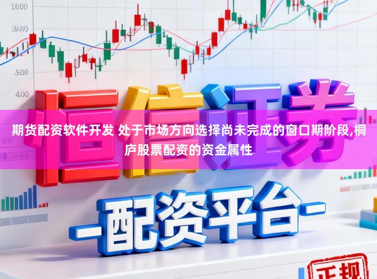 期货配资软件开发 处于市场方向选择尚未完成的窗口期阶段,桐庐股票配资的资金属性