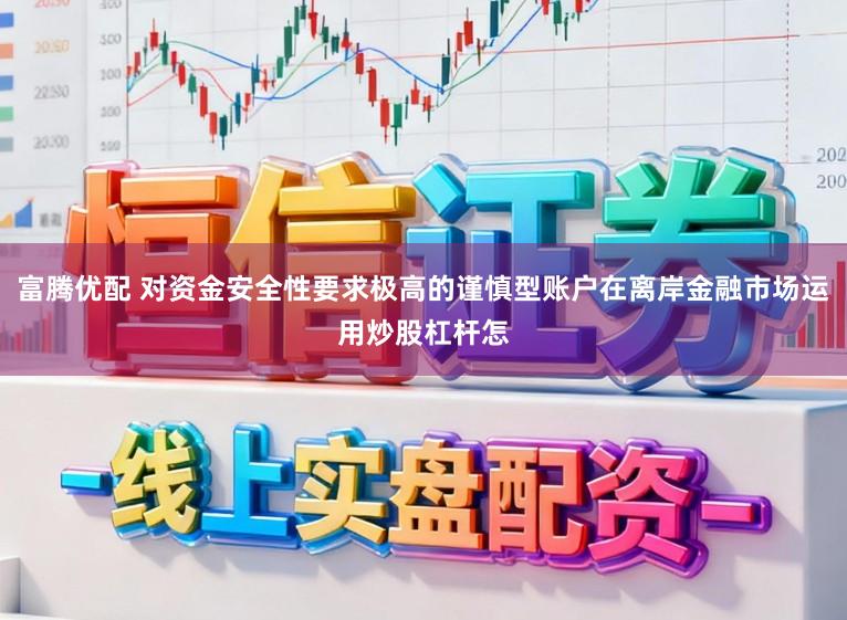 富腾优配 对资金安全性要求极高的谨慎型账户在离岸金融市场运用炒股杠杆怎