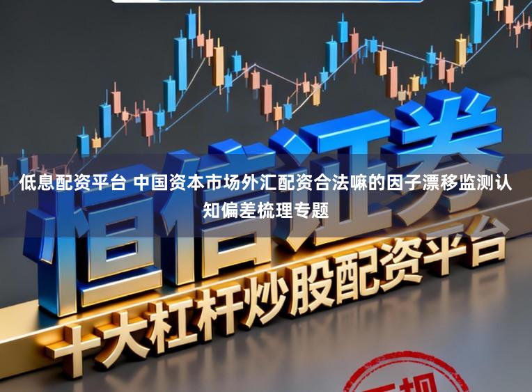 低息配资平台 中国资本市场外汇配资合法嘛的因子漂移监测认知偏差梳理专题