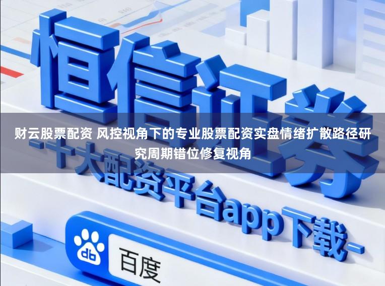 财云股票配资 风控视角下的专业股票配资实盘情绪扩散路径研究周期错位修复视角
