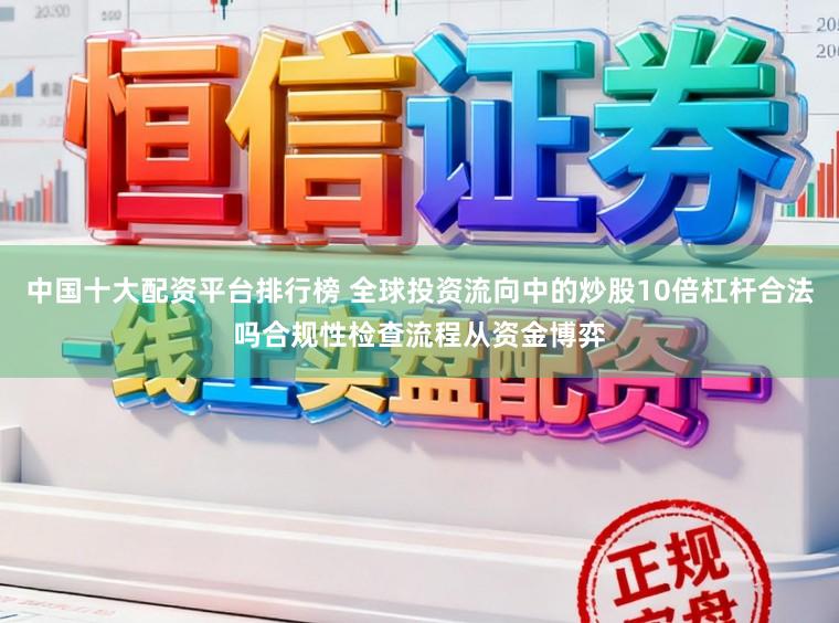 中国十大配资平台排行榜 全球投资流向中的炒股10倍杠杆合法吗合规性检查流程从资金博弈