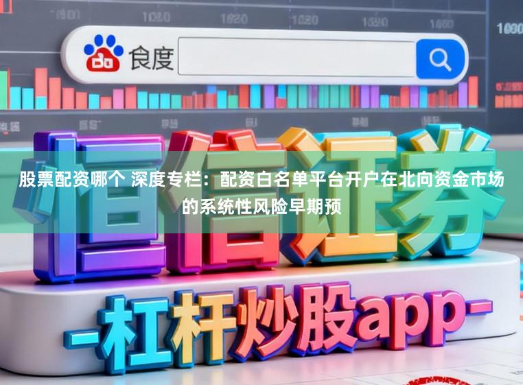股票配资哪个 深度专栏：配资白名单平台开户在北向资金市场的系统性风险早期预