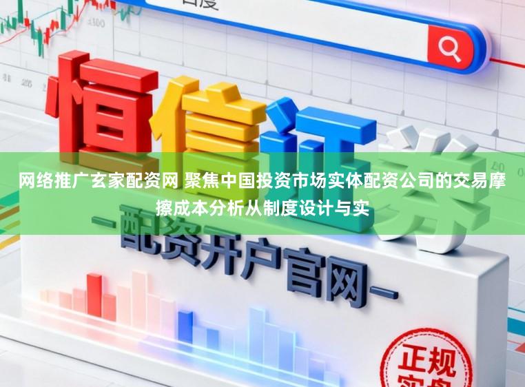 网络推广玄家配资网 聚焦中国投资市场实体配资公司的交易摩擦成本分析从制度设计与实