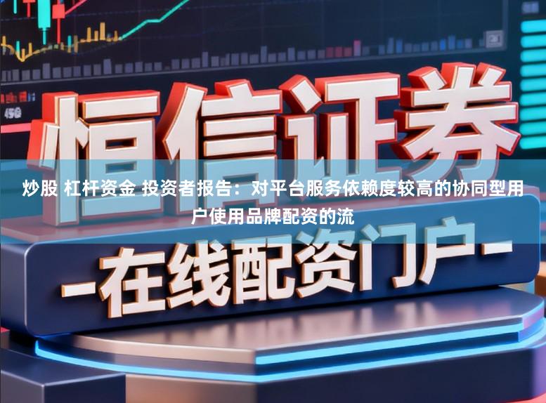 炒股 杠杆资金 投资者报告：对平台服务依赖度较高的协同型用户使用品牌配资的流