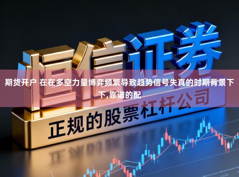 期货开户 在在多空力量博弈频繁导致趋势信号失真的时期背景下下,靠谱的配