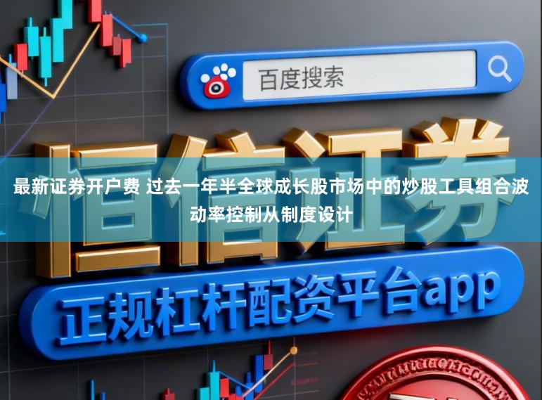最新证券开户费 过去一年半全球成长股市场中的炒股工具组合波动率控制从制度设计