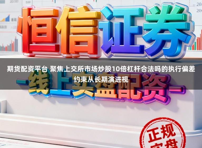 期货配资平台 聚焦上交所市场炒股10倍杠杆合法吗的执行偏差约束从长期演进视