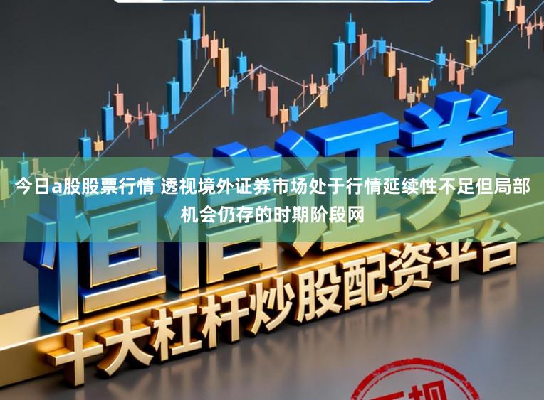 今日a股股票行情 透视境外证券市场处于行情延续性不足但局部机会仍存的时期阶段网
