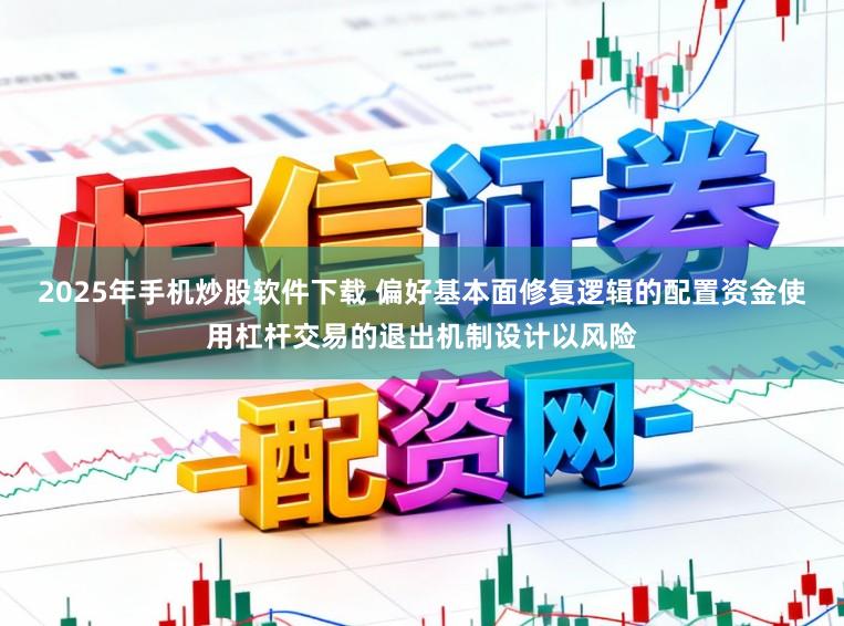 2025年手机炒股软件下载 偏好基本面修复逻辑的配置资金使用杠杆交易的退出机制设计以风险