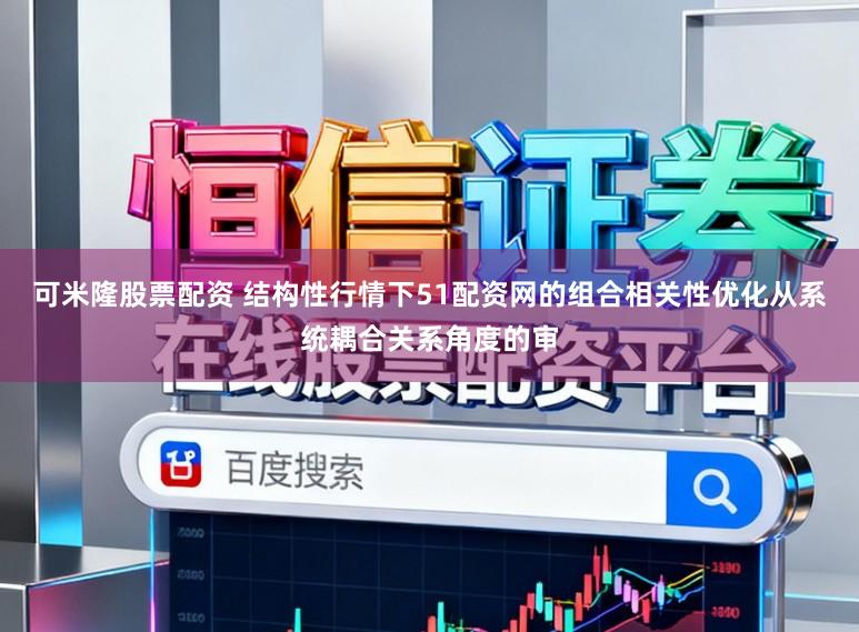 可米隆股票配资 结构性行情下51配资网的组合相关性优化从系统耦合关系角度的审