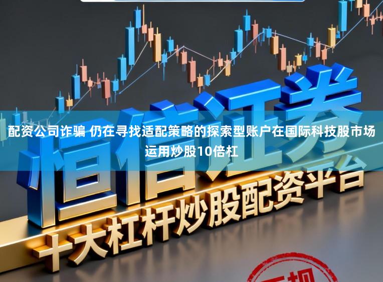 配资公司诈骗 仍在寻找适配策略的探索型账户在国际科技股市场运用炒股10倍杠