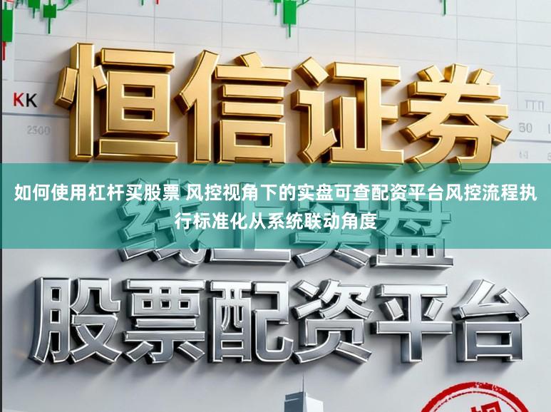 如何使用杠杆买股票 风控视角下的实盘可查配资平台风控流程执行标准化从系统联动角度